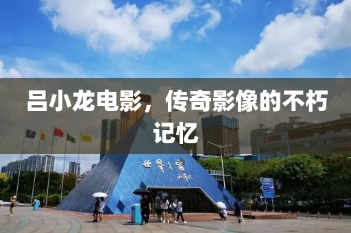 吕小龙电影，传奇影像的不朽记忆