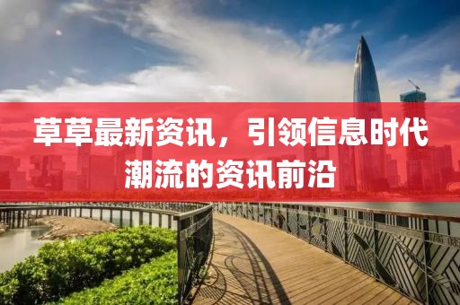 草草最新资讯，引领信息时代潮流的资讯前沿