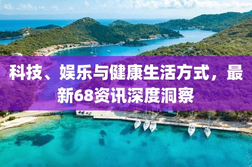 科技、娱乐与健康生活方式，最新68资讯深度洞察