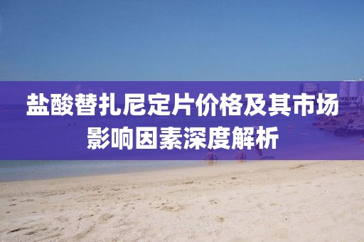 盐酸替扎尼定片价格及其市场影响因素深度解析