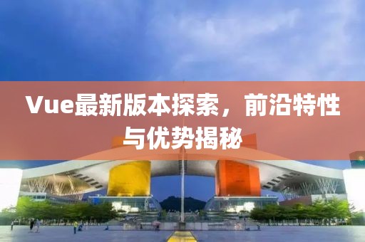 Vue最新版本探索，前沿特性与优势揭秘