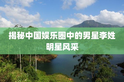 揭秘中国娱乐圈中的男星李姓明星风采