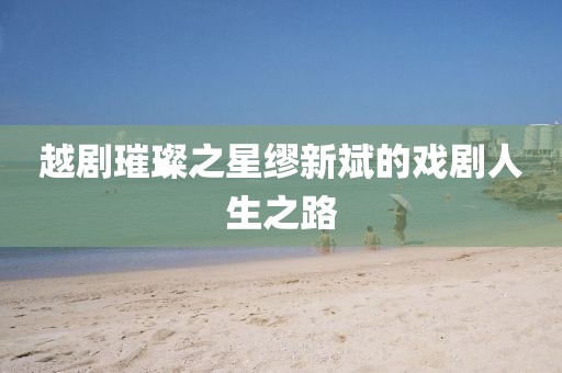 越剧璀璨之星缪新斌的戏剧人生之路