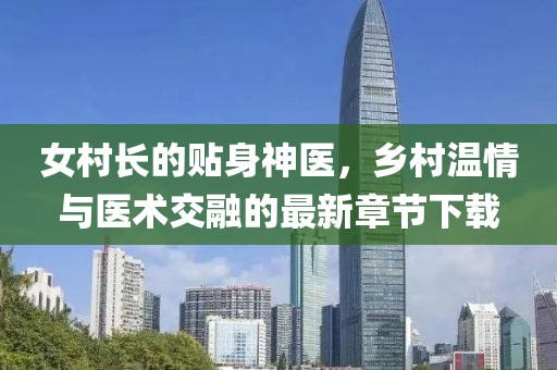 女村长的贴身神医，乡村温情与医术交融的最新章节下载