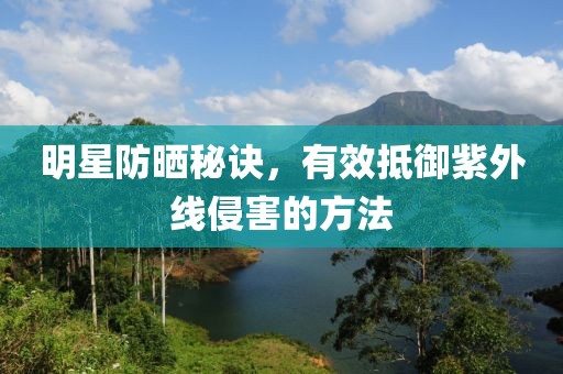明星防晒秘诀，有效抵御紫外线侵害的方法