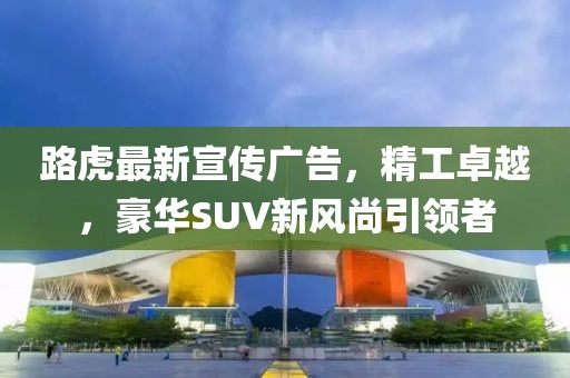 路虎最新宣传广告，精工卓越，豪华SUV新风尚引领者