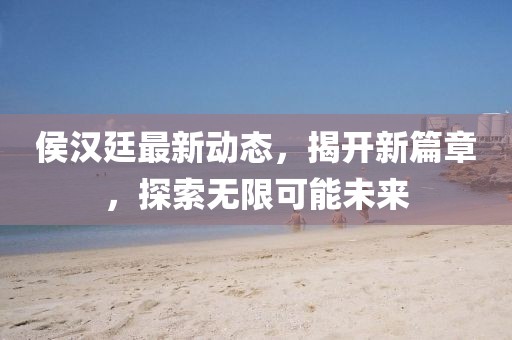 侯汉廷最新动态，揭开新篇章，探索无限可能未来