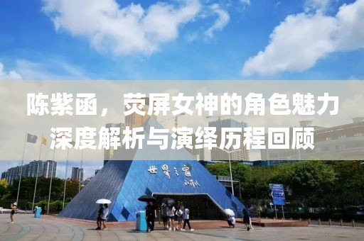 陈紫函，荧屏女神的角色魅力深度解析与演绎历程回顾
