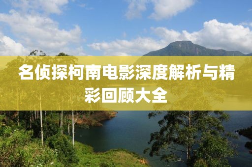 名侦探柯南电影深度解析与精彩回顾大全