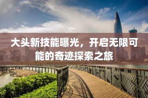 大头新技能曝光，开启无限可能的奇迹探索之旅