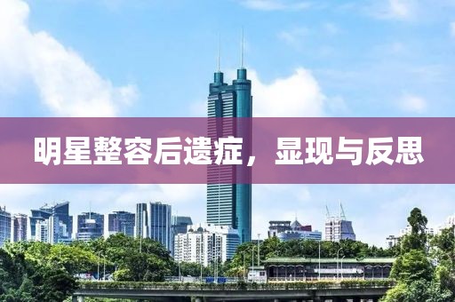 明星整容后遗症，显现与反思