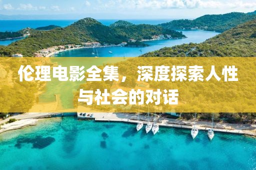 伦理电影全集，深度探索人性与社会的对话