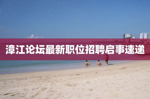 漳江论坛最新职位招聘启事速递
