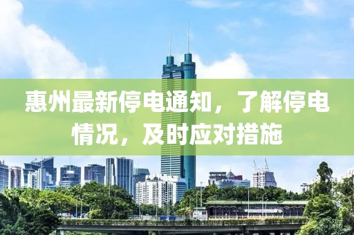 惠州最新停电通知，了解停电情况，及时应对措施