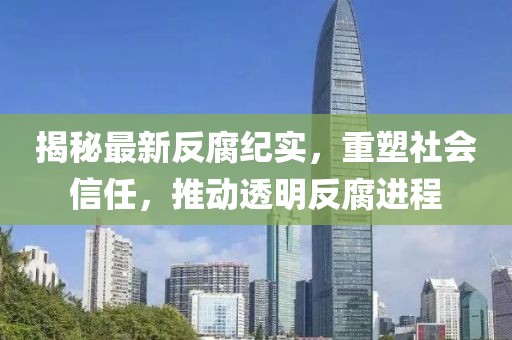 揭秘最新反腐纪实，重塑社会信任，推动透明反腐进程
