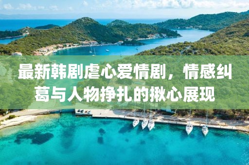 最新韩剧虐心爱情剧，情感纠葛与人物挣扎的揪心展现