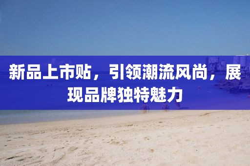 新品上市贴，引领潮流风尚，展现品牌独特魅力