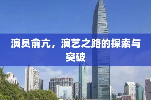 演员俞亢，演艺之路的探索与突破