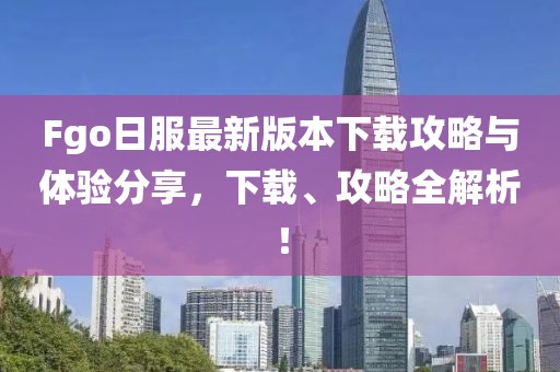 Fgo日服最新版本下载攻略与体验分享，下载、攻略全解析！