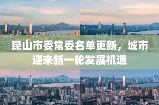 昆山市委常委名单更新，城市迎来新一轮发展机遇