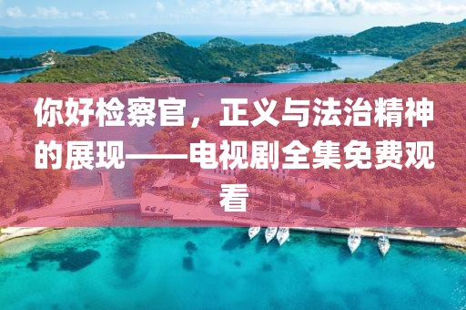 你好检察官，正义与法治精神的展现——电视剧全集免费观看