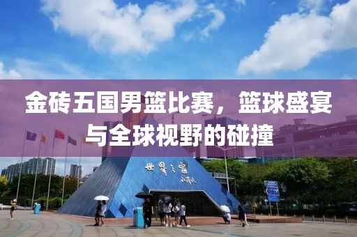 金砖五国男篮比赛，篮球盛宴与全球视野的碰撞