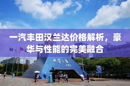 一汽丰田汉兰达价格解析，豪华与性能的完美融合
