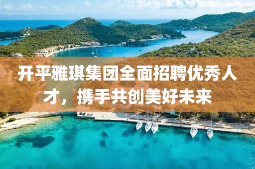 开平雅琪集团全面招聘优秀人才，携手共创美好未来
