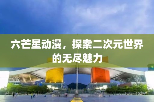 六芒星动漫，探索二次元世界的无尽魅力