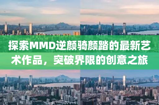 探索MMD逆颜骑颜踏的最新艺术作品，突破界限的创意之旅
