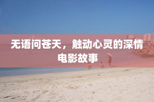 无语问苍天，触动心灵的深情电影故事