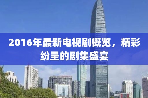 2016年最新电视剧概览，精彩纷呈的剧集盛宴