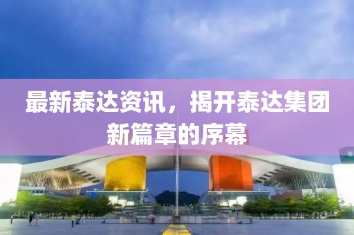 最新泰达资讯，揭开泰达集团新篇章的序幕