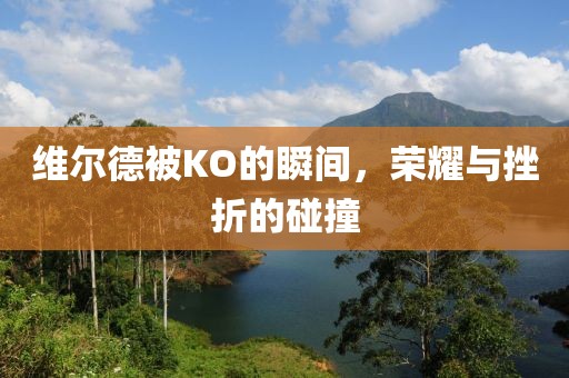 维尔德被KO的瞬间，荣耀与挫折的碰撞