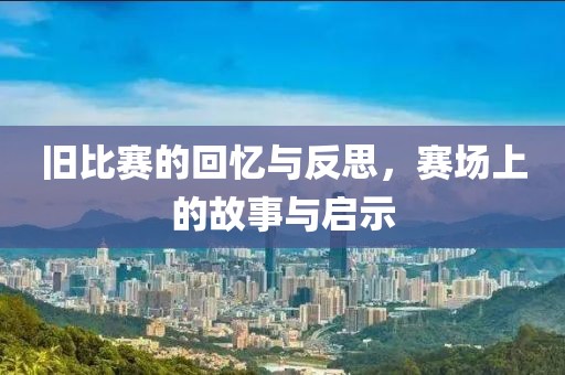 旧比赛的回忆与反思，赛场上的故事与启示