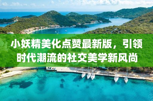 小妖精美化点赞最新版，引领时代潮流的社交美学新风尚