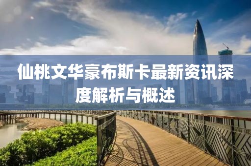 仙桃文华豪布斯卡最新资讯深度解析与概述