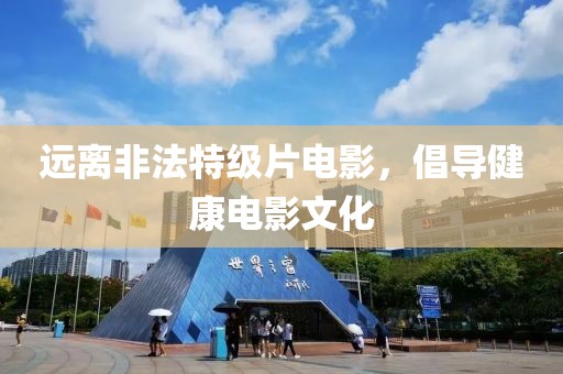远离非法特级片电影，倡导健康电影文化