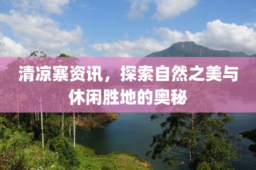 清凉寨资讯，探索自然之美与休闲胜地的奥秘