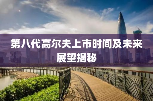 第八代高尔夫上市时间及未来展望揭秘
