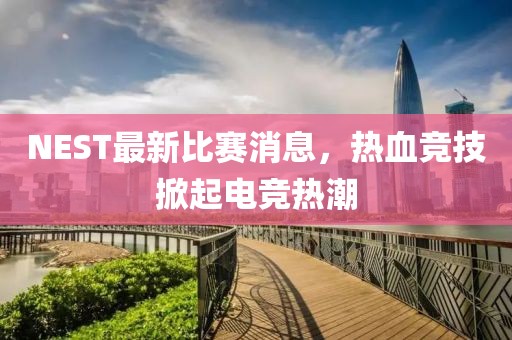 NEST最新比赛消息，热血竞技掀起电竞热潮