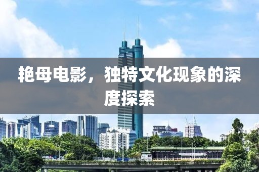 艳母电影，独特文化现象的深度探索