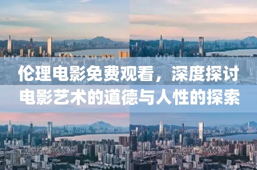 伦理电影免费观看，深度探讨电影艺术的道德与人性的探索