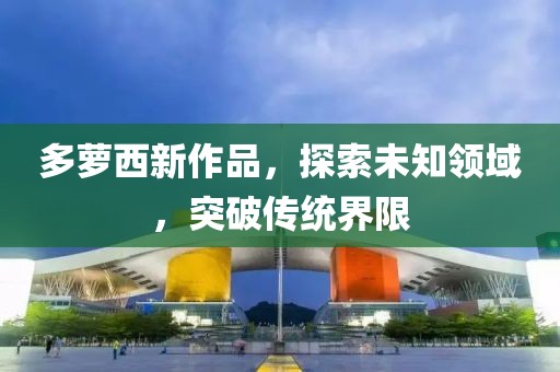 多萝西新作品，探索未知领域，突破传统界限