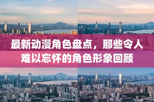 最新动漫角色盘点，那些令人难以忘怀的角色形象回顾