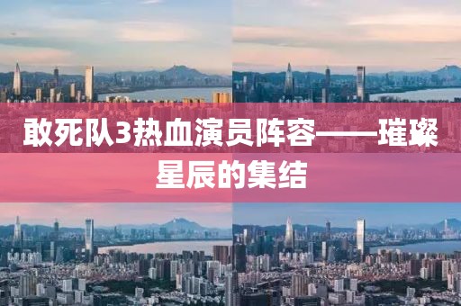 敢死队3热血演员阵容——璀璨星辰的集结