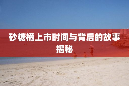 砂糖橘上市时间与背后的故事揭秘