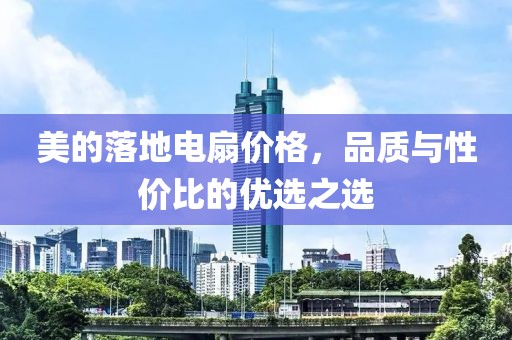 美的落地电扇价格，品质与性价比的优选之选