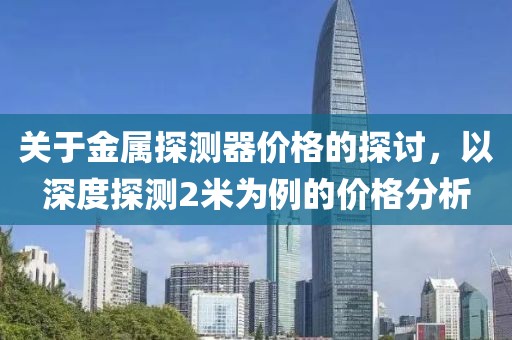 关于金属探测器价格的探讨，以深度探测2米为例的价格分析
