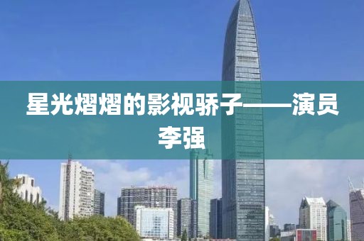 星光熠熠的影视骄子——演员李强